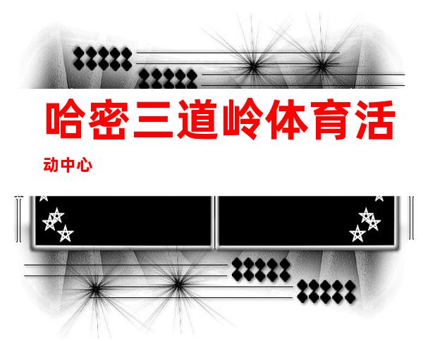 哈密三道岭体育活动中心